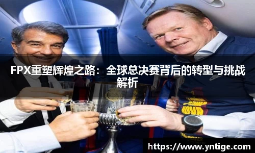 FPX重塑辉煌之路：全球总决赛背后的转型与挑战解析
