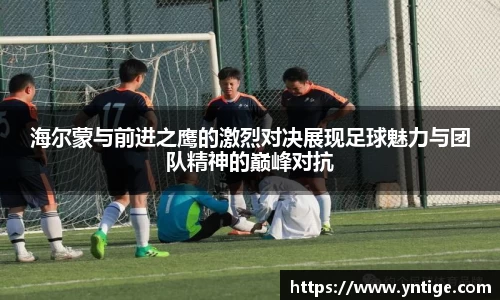 海尔蒙与前进之鹰的激烈对决展现足球魅力与团队精神的巅峰对抗