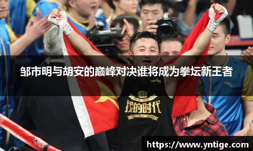 邹市明与胡安的巅峰对决谁将成为拳坛新王者